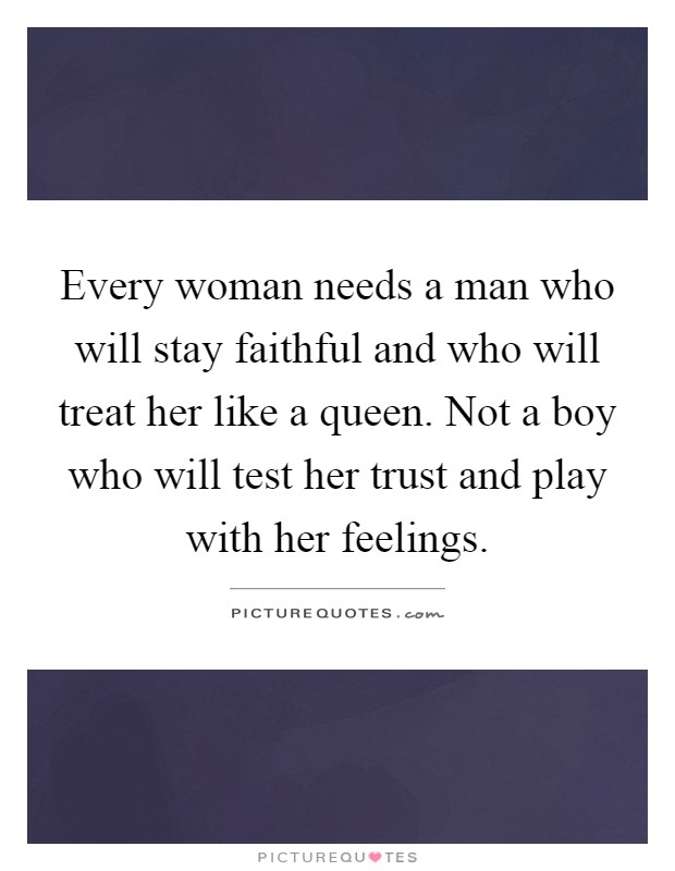 Every woman needs a man who will stay faithful and who will treat her like a queen. Not a boy who will test her trust and play with her feelings Picture Quote #1