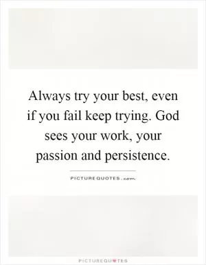 Always try your best, even if you fail keep trying. God sees your work, your passion and persistence Picture Quote #1