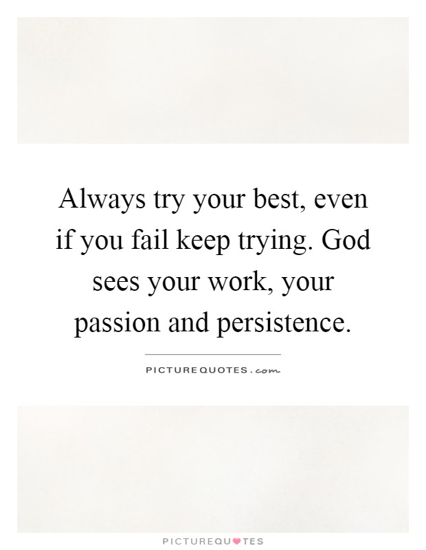 Always try your best, even if you fail keep trying. God sees your work, your passion and persistence Picture Quote #1