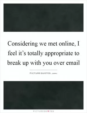 Considering we met online, I feel it’s totally appropriate to break up with you over email Picture Quote #1