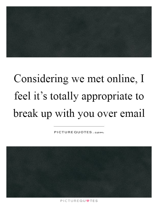 Considering we met online, I feel it's totally appropriate to break up with you over email Picture Quote #1