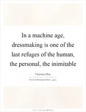 In a machine age, dressmaking is one of the last refuges of the human, the personal, the inimitable Picture Quote #1