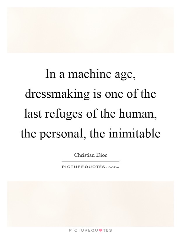 In a machine age, dressmaking is one of the last refuges of the human, the personal, the inimitable Picture Quote #1