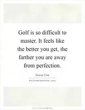 Golf is so difficult to master. It feels like the better you get, the farther you are away from perfection Picture Quote #1