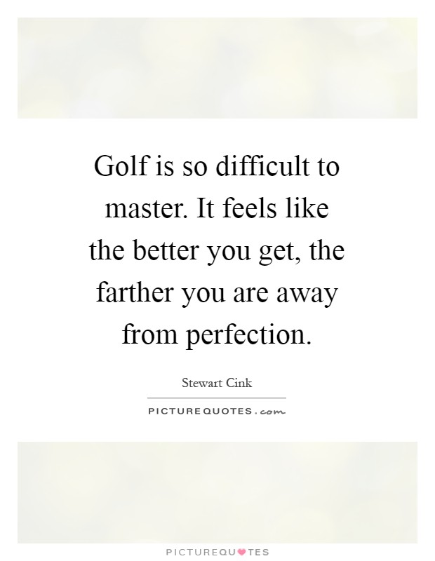 Golf is so difficult to master. It feels like the better you get, the farther you are away from perfection Picture Quote #1