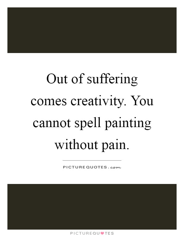 Out of suffering comes creativity. You cannot spell painting without pain Picture Quote #1