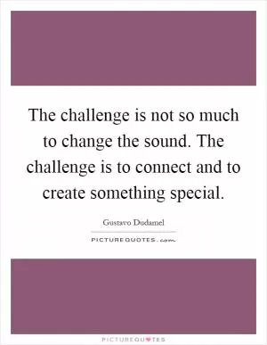 The challenge is not so much to change the sound. The challenge is to connect and to create something special Picture Quote #1
