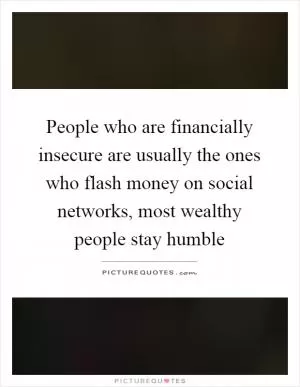People who are financially insecure are usually the ones who flash money on social networks, most wealthy people stay humble Picture Quote #1