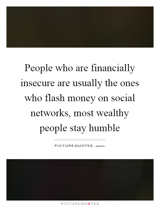 People who are financially insecure are usually the ones who flash money on social networks, most wealthy people stay humble Picture Quote #1
