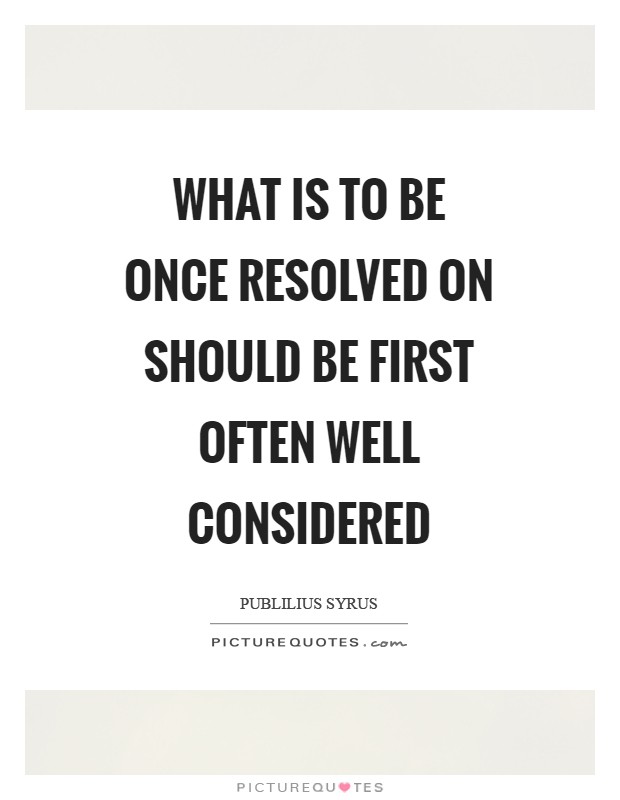 What is to be once resolved on should be first often well considered Picture Quote #1