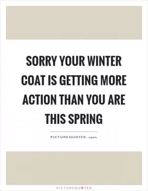 Sorry your winter coat is getting more action than you are this spring Picture Quote #1