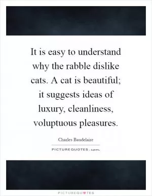 It is easy to understand why the rabble dislike cats. A cat is beautiful; it suggests ideas of luxury, cleanliness, voluptuous pleasures Picture Quote #1