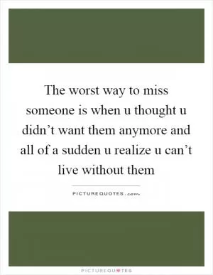 The worst way to miss someone is when u thought u didn’t want them anymore and all of a sudden u realize u can’t live without them Picture Quote #1