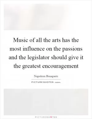Music of all the arts has the most influence on the passions and the legislator should give it the greatest encouragement Picture Quote #1