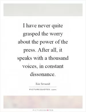 I have never quite grasped the worry about the power of the press. After all, it speaks with a thousand voices, in constant dissonance Picture Quote #1