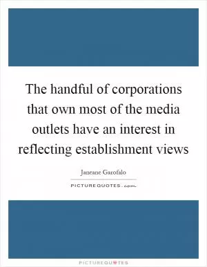 The handful of corporations that own most of the media outlets have an interest in reflecting establishment views Picture Quote #1