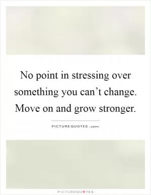 No point in stressing over something you can’t change. Move on and grow stronger Picture Quote #1