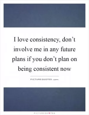 I love consistency, don’t involve me in any future plans if you don’t plan on being consistent now Picture Quote #1