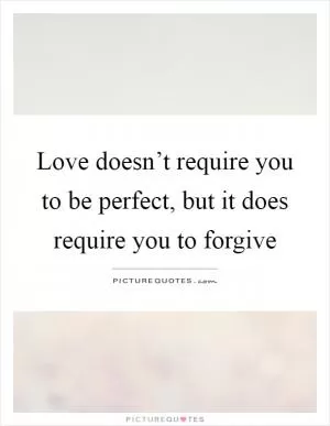 Love doesn’t require you to be perfect, but it does require you to forgive Picture Quote #1
