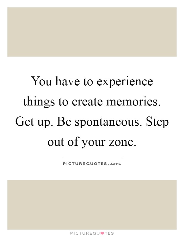 You have to experience things to create memories. Get up. Be spontaneous. Step out of your zone Picture Quote #1