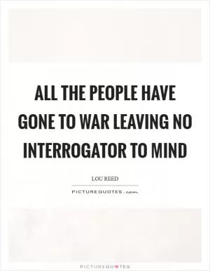 All the people have gone to war leaving no interrogator to mind Picture Quote #1