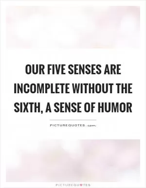 Our five senses are incomplete without the sixth, a sense of humor Picture Quote #1