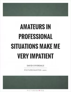 Amateurs in professional situations make me very impatient Picture Quote #1