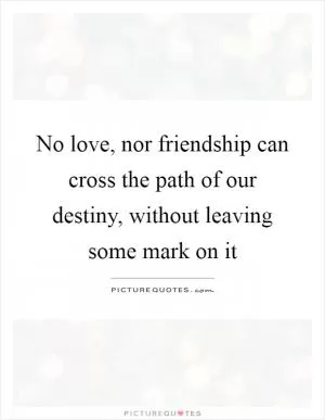 No love, nor friendship can cross the path of our destiny, without leaving some mark on it Picture Quote #1