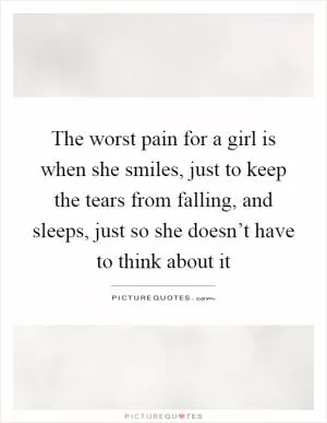 The worst pain for a girl is when she smiles, just to keep the tears from falling, and sleeps, just so she doesn’t have to think about it Picture Quote #1