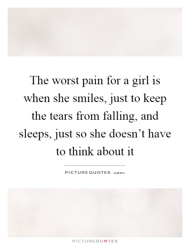 The worst pain for a girl is when she smiles, just to keep the tears from falling, and sleeps, just so she doesn't have to think about it Picture Quote #1