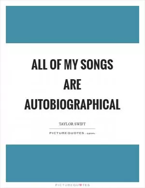All of my songs are autobiographical Picture Quote #1