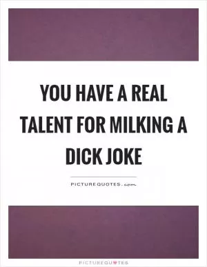 You have a real talent for milking a dick joke Picture Quote #1