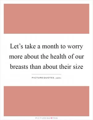 Let’s take a month to worry more about the health of our breasts than about their size Picture Quote #1