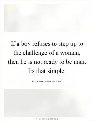 If a boy refuses to step up to the challenge of a woman, then he is not ready to be man. Its that simple Picture Quote #1