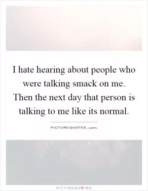 I hate hearing about people who were talking smack on me. Then the next day that person is talking to me like its normal Picture Quote #1