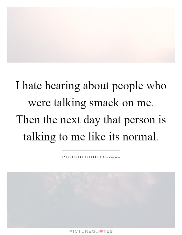 I hate hearing about people who were talking smack on me. Then the next day that person is talking to me like its normal Picture Quote #1