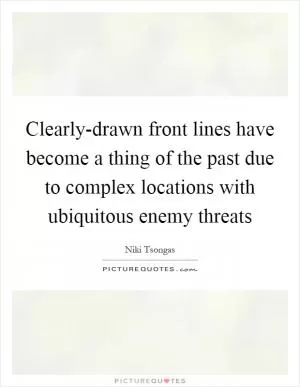 Clearly-drawn front lines have become a thing of the past due to complex locations with ubiquitous enemy threats Picture Quote #1
