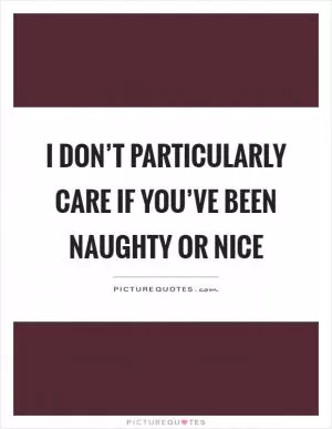 I don’t particularly care if you’ve been naughty or nice Picture Quote #1