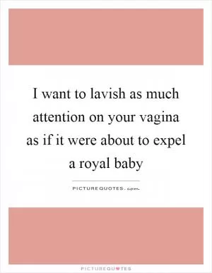 I want to lavish as much attention on your vagina as if it were about to expel a royal baby Picture Quote #1