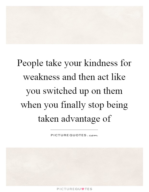 People take your kindness for weakness and then act like you switched up on them when you finally stop being taken advantage of Picture Quote #1