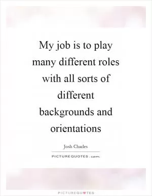 My job is to play many different roles with all sorts of different backgrounds and orientations Picture Quote #1