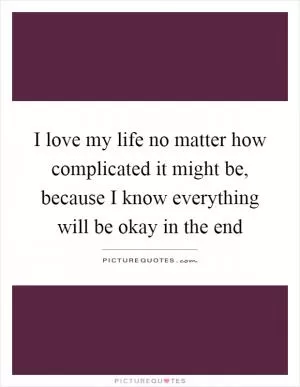 I love my life no matter how complicated it might be, because I know everything will be okay in the end Picture Quote #1
