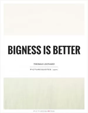 Bigness is better Picture Quote #1