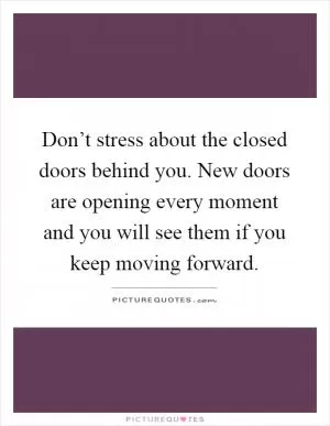 Don’t stress about the closed doors behind you. New doors are opening every moment and you will see them if you keep moving forward Picture Quote #1