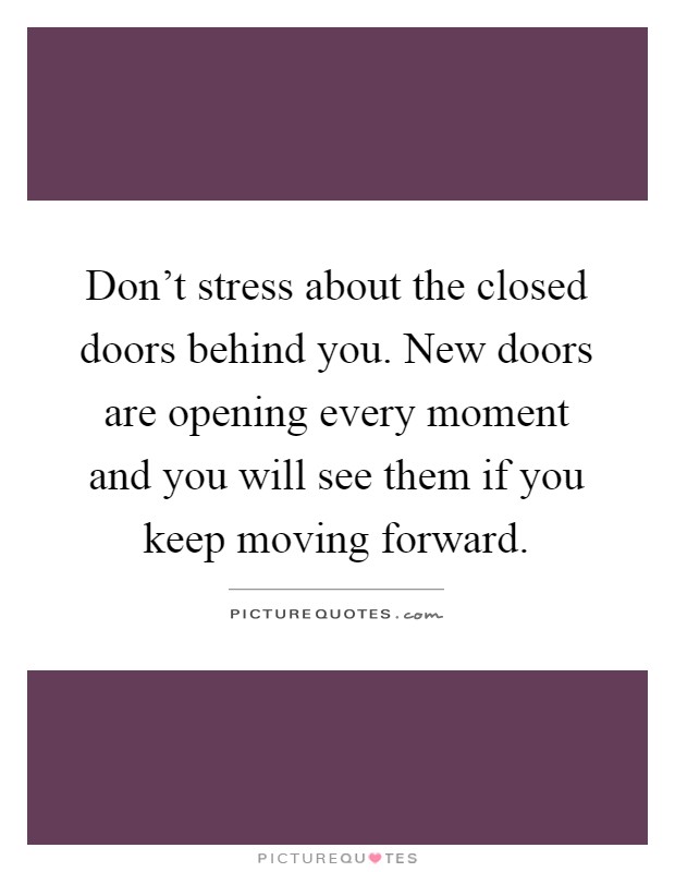 Don't stress about the closed doors behind you. New doors are opening every moment and you will see them if you keep moving forward Picture Quote #1