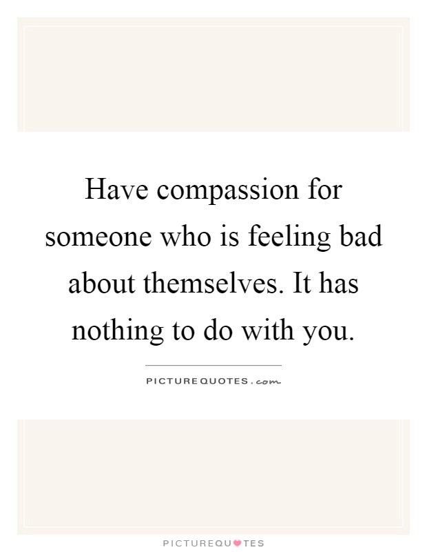 Have compassion for someone who is feeling bad about themselves. It has nothing to do with you Picture Quote #1