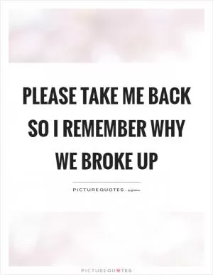 Please take me back so I remember why we broke up Picture Quote #1