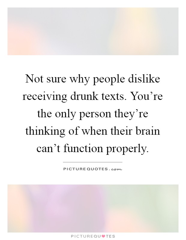 Not sure why people dislike receiving drunk texts. You're the only person they're thinking of when their brain can't function properly Picture Quote #1