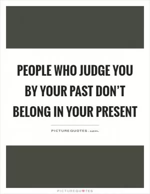 People who judge you by your past don’t belong in your present Picture Quote #1