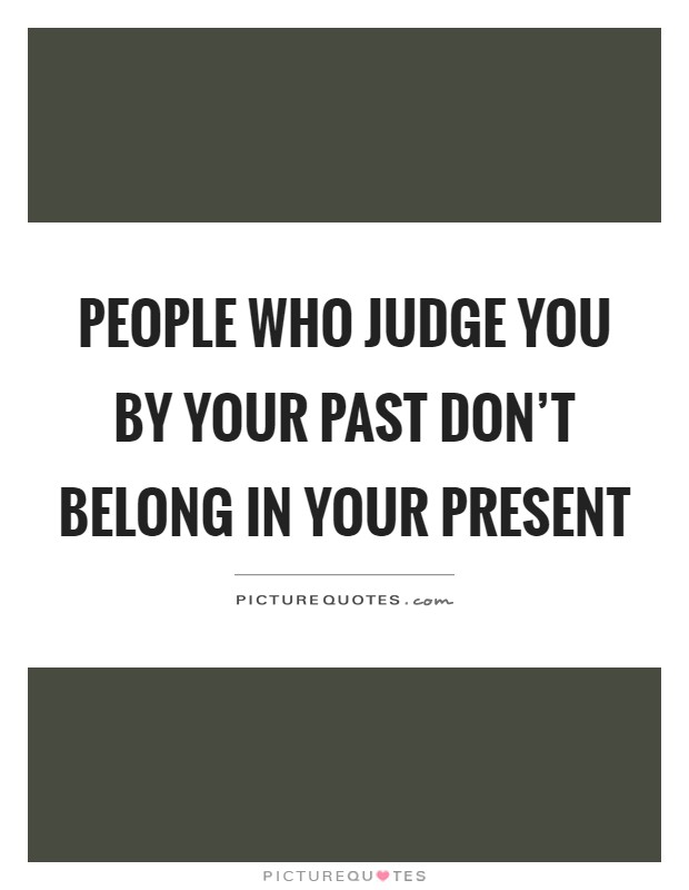 People who judge you by your past don't belong in your present Picture Quote #1